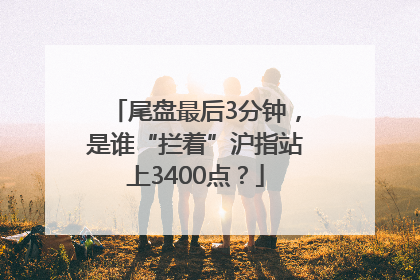尾盘最后3分钟，是谁“拦着”沪指站上3400点？