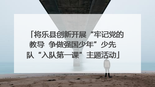 将乐县创新开展“牢记党的教导  争做强国少年”少先队“入队第一课”主题活动