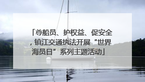 尊船员、护权益、促安全，镇江交通执法开展“世界海员日”系列主题活动