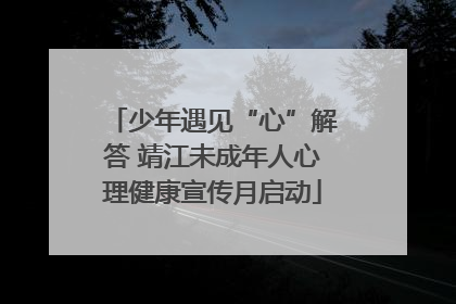 少年遇见“心”解答 靖江未成年人心理健康宣传月启动