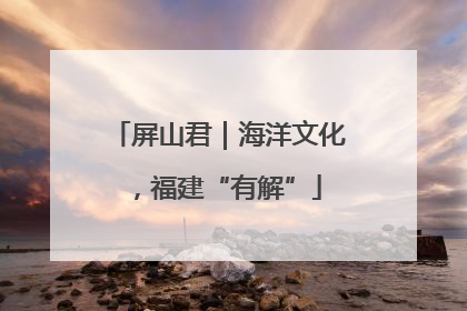 屏山君｜海洋文化，福建“有解”