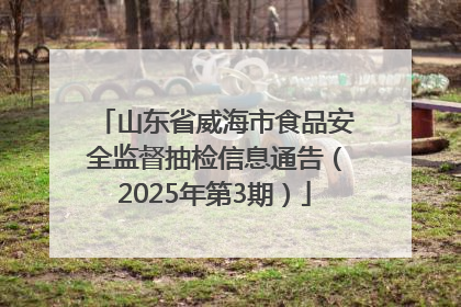 山东省威海市食品安全监督抽检信息通告（2025年第3期）