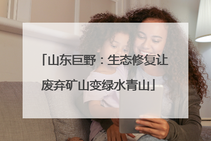 山东巨野：生态修复让废弃矿山变绿水青山
