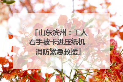 山东滨州：工人右手被卡进压纸机 消防紧急救援