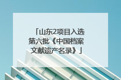 山东2项目入选第六批《中国档案文献遗产名录》