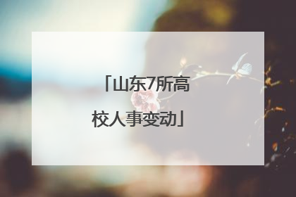 山东7所高校人事变动