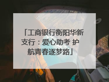 工商银行衡阳华新支行：爱心助考 护航青春逐梦路