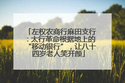 左权农商行麻田支行：太行革命根据地上的“移动银行”，让八十四岁老人笑开颜