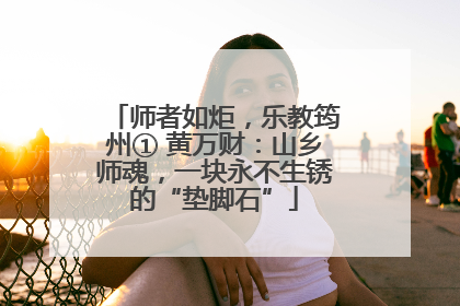 师者如炬，乐教筠州① 黄万财：山乡师魂，一块永不生锈的“垫脚石”