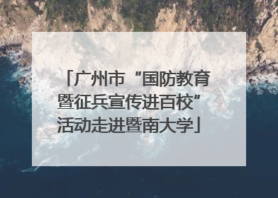 广州市“国防教育暨征兵宣传进百校”活动走进暨南大学