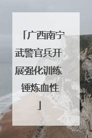 广西南宁武警官兵开展强化训练 锤炼血性