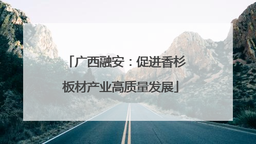 广西融安：促进香杉板材产业高质量发展