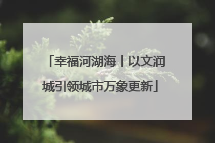 幸福河湖海丨以文润城引领城市万象更新