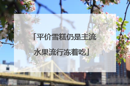 平价雪糕仍是主流 水果流行冻着吃