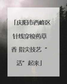 庆阳市西峰区 针线穿梭药草香 指尖技艺“活”起来