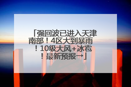 强回波已进入天津南部！4区大到暴雨！10级大风+冰雹！最新预报→