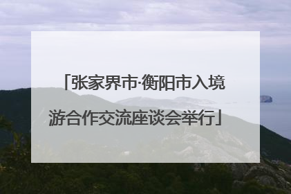 张家界市·衡阳市入境游合作交流座谈会举行