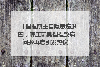 捏捏博主自曝患癌退圈，解压玩具捏捏致病问题再度引发热议