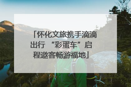 怀化文旅携手滴滴出行 “彩蛋车”启程邀客畅游福地