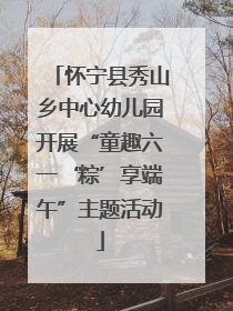 怀宁县秀山乡中心幼儿园开展“童趣六一‘粽’享端午”主题活动