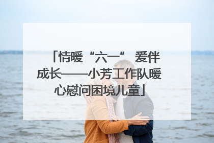 情暖“六一” 爱伴成长——小芳工作队暖心慰问困境儿童
