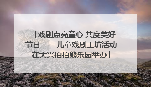 戏剧点亮童心 共度美好节日——儿童戏剧工坊活动在大兴拍拍熊乐园举办