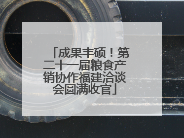 成果丰硕！第二十一届粮食产销协作福建洽谈会圆满收官