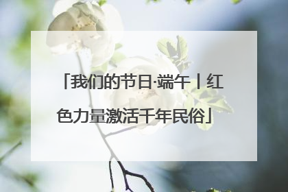 我们的节日·端午丨红色力量激活千年民俗