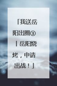 我送岳阳出圈③丨岳阳烧烤，申请出战！