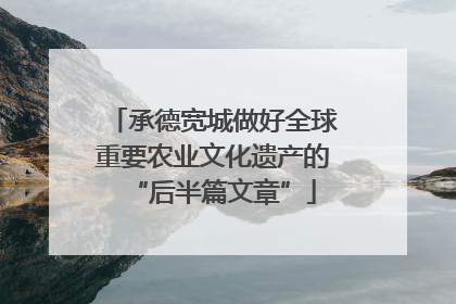 承德宽城做好全球重要农业文化遗产的“后半篇文章”