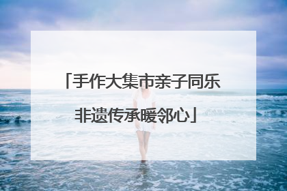 手作大集市亲子同乐 非遗传承暖邻心