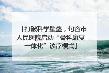 打破科学壁垒，句容市人民医院启动“骨科康复一体化”诊疗模式