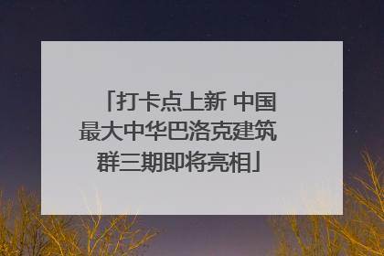 打卡点上新 中国最大中华巴洛克建筑群三期即将亮相