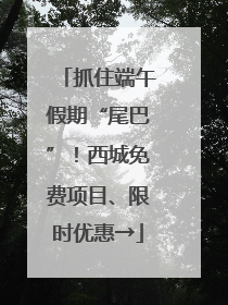 抓住端午假期“尾巴”！西城免费项目、限时优惠→