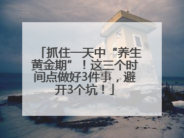 抓住一天中“养生黄金期”！这三个时间点做好3件事，避开3个坑！