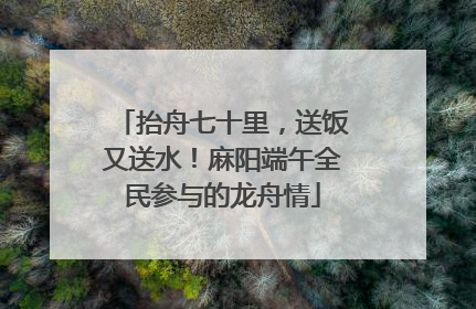 抬舟七十里，送饭又送水！麻阳端午全民参与的龙舟情