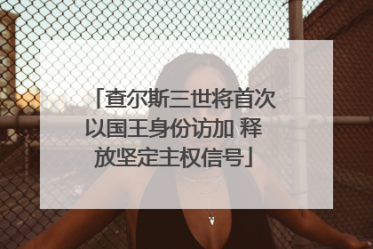 查尔斯三世将首次以国王身份访加 释放坚定主权信号