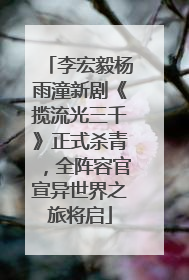 李宏毅杨雨潼新剧《揽流光三千》正式杀青，全阵容官宣异世界之旅将启