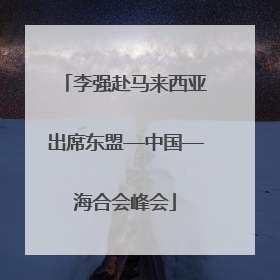 李强赴马来西亚出席东盟—中国—海合会峰会