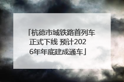 杭德市域铁路首列车正式下线 预计2026年年底建成通车