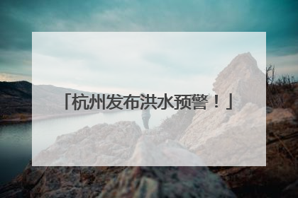 杭州发布洪水预警！