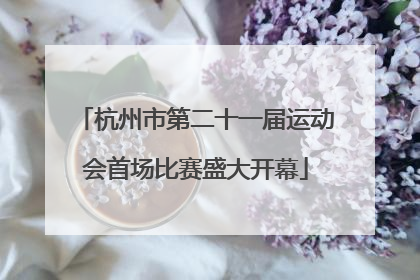 杭州市第二十一届运动会首场比赛盛大开幕