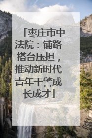 枣庄市中法院：铺路搭台压担，推动新时代青年干警成长成才