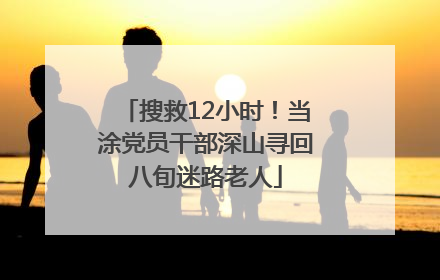 搜救12小时！当涂党员干部深山寻回八旬迷路老人