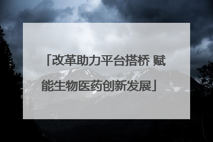 改革助力平台搭桥 赋能生物医药创新发展