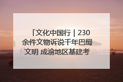 文化中国行｜230余件文物诉说千年巴蜀文明 成渝地区基建考古成果展开展