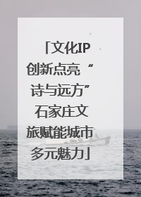 文化IP创新点亮“诗与远方” 石家庄文旅赋能城市多元魅力