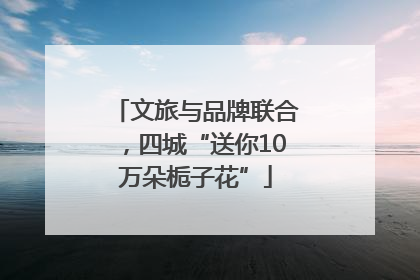 文旅与品牌联合，四城“送你10万朵栀子花”