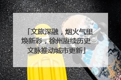 文旅深融，烟火气里焕新彩，徐州赓续历史文脉推动城市更新