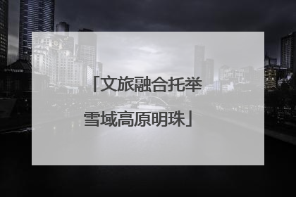 文旅融合托举雪域高原明珠